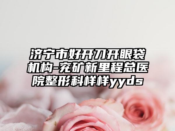 济宁市好开刀开眼袋机构-兖矿新里程总医院整形科样样yyds