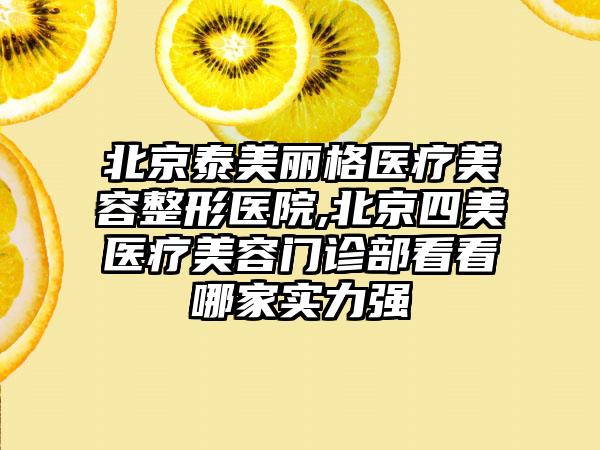 北京泰美丽格医疗美容整形医院,北京四美医疗美容门诊部看看哪家实力强