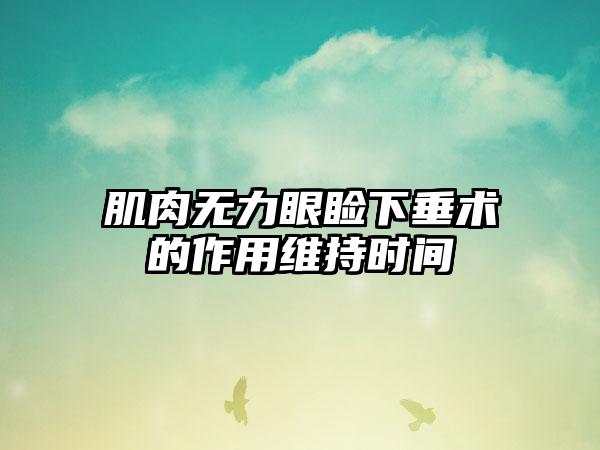 肌肉无力眼睑下垂术的作用维持时间