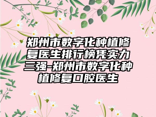 郑州市数字化种植修复医生排行榜凭实力三强-郑州市数字化种植修复口腔医生