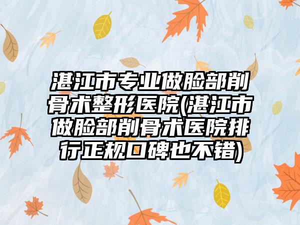 湛江市专业做脸部削骨术整形医院(湛江市做脸部削骨术医院排行正规口碑也不错)