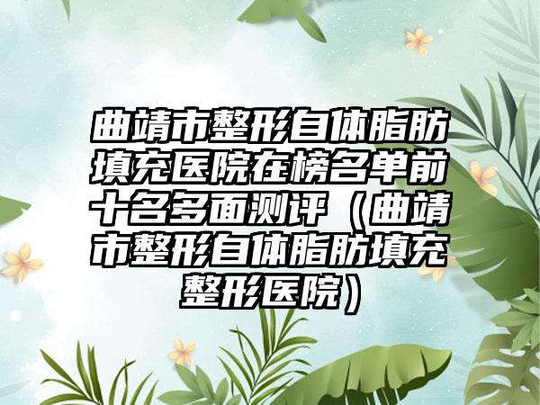 曲靖市整形自体脂肪填充医院在榜名单前十名多面测评（曲靖市整形自体脂肪填充整形医院）