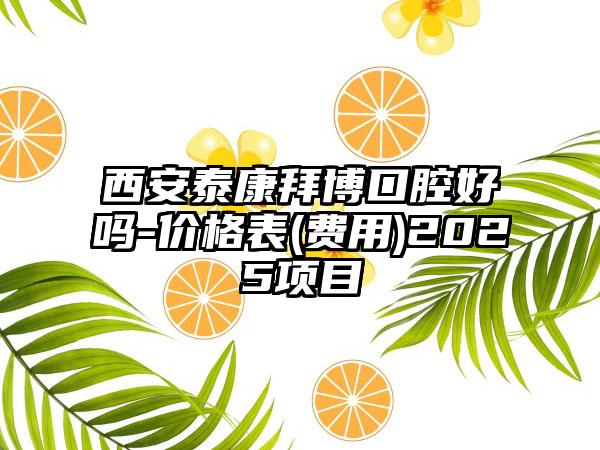 西安泰康拜博口腔好吗-价格表(费用)2025项目