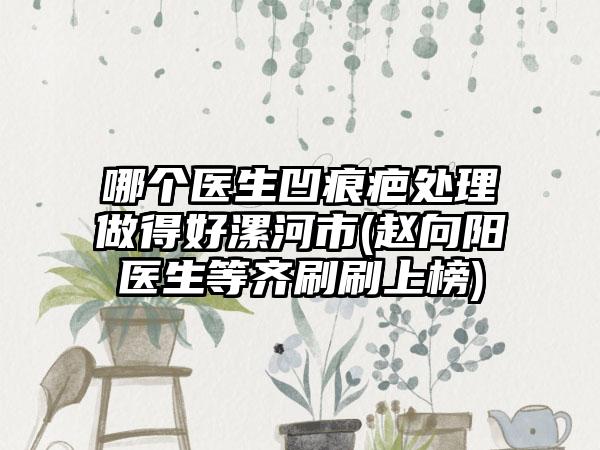 哪个医生凹痕疤处理做得好漯河市(赵向阳医生等齐刷刷上榜)