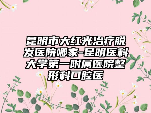 昆明市大红光治疗脱发医院哪家-昆明医科大学第一附属医院整形科口腔医