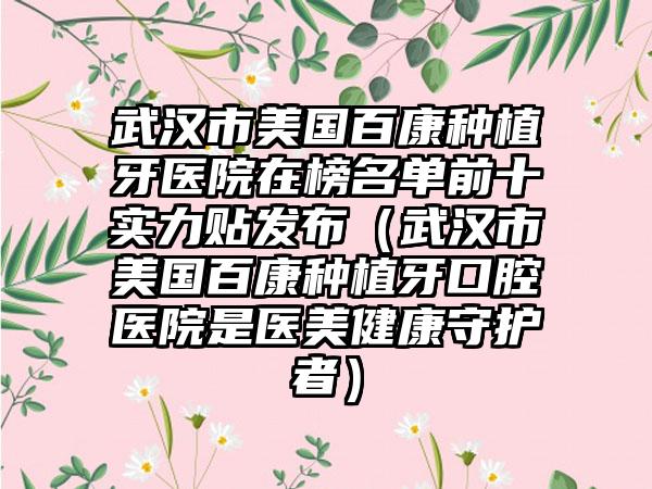 武汉市美国百康种植牙医院在榜名单前十实力贴发布（武汉市美国百康种植牙口腔医院是医美健康守护者）