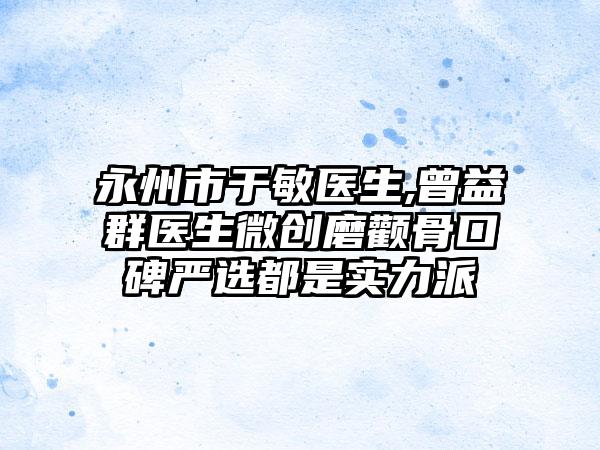 永州市于敏医生,曾益群医生微创磨颧骨口碑严选都是实力派