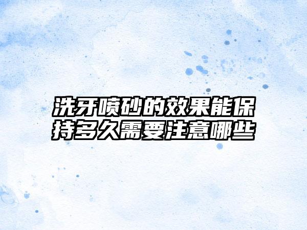 洗牙喷砂的效果能保持多久需要注意哪些