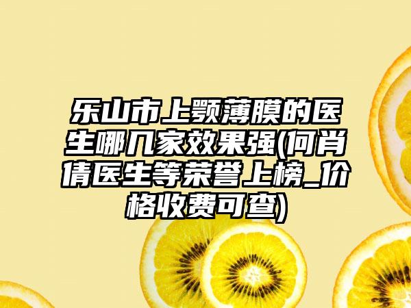 乐山市上颚薄膜的医生哪几家效果强(何肖倩医生等荣誉上榜_价格收费可查)