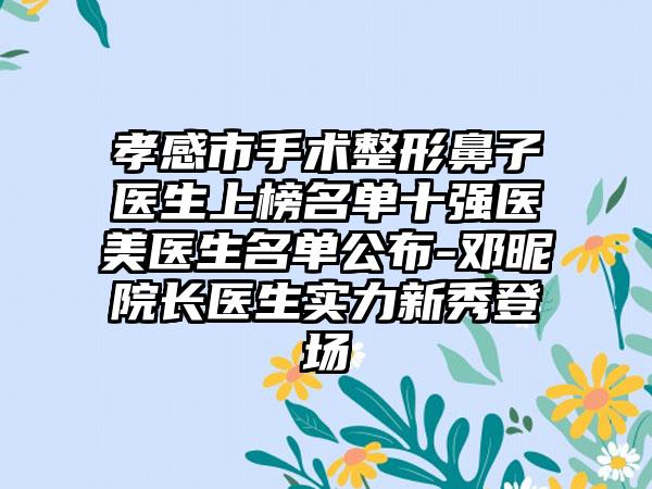 孝感市手术整形鼻子医生上榜名单十强医美医生名单公布-邓昵院长医生实力新秀登场