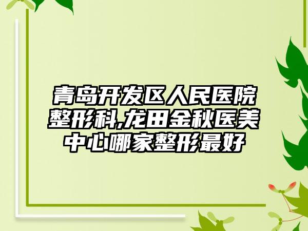 青岛开发区人民医院整形科,龙田金秋医美中心哪家整形最好