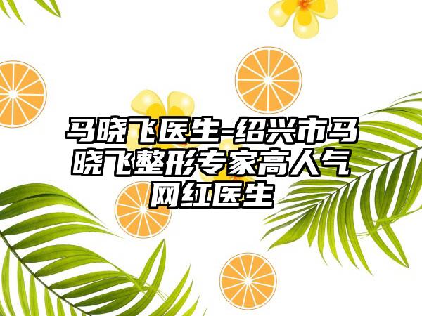 马晓飞医生-绍兴市马晓飞整形专家高人气网红医生
