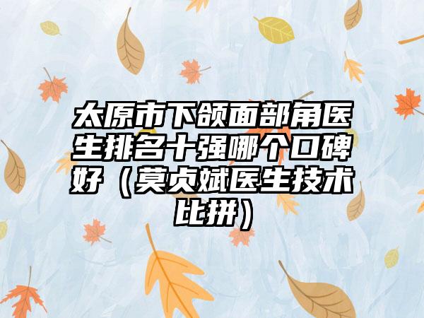 太原市下颌面部角医生排名十强哪个口碑好（莫贞斌医生技术比拼）