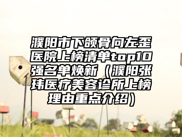 濮阳市下颌骨向左歪医院上榜清单top10强名单焕新（濮阳张玮医疗美容诊所上榜理由重点介绍）