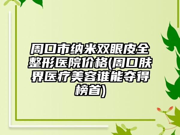 周口市纳米双眼皮全整形医院价格(周口肤界医疗美容谁能夺得榜首)