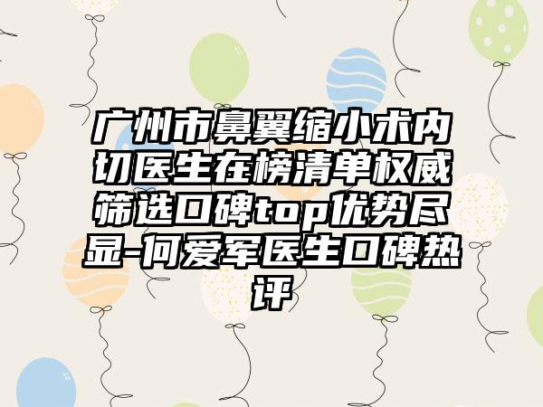 广州市鼻翼缩小术内切医生在榜清单权威筛选口碑top优势尽显-何爱军医生口碑热评
