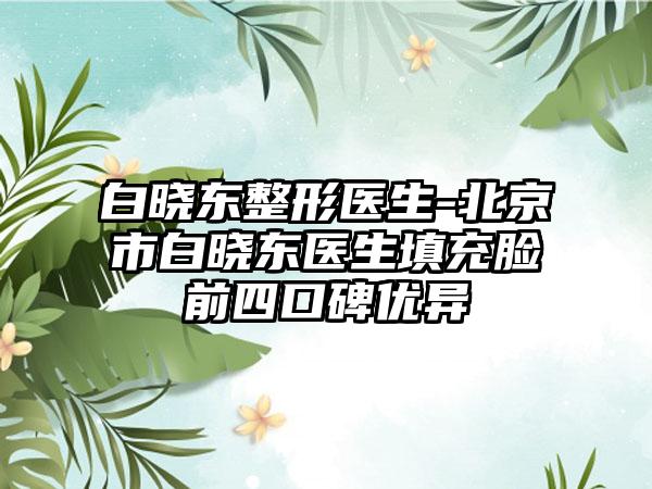 白晓东整形医生-北京市白晓东医生填充脸前四口碑优异