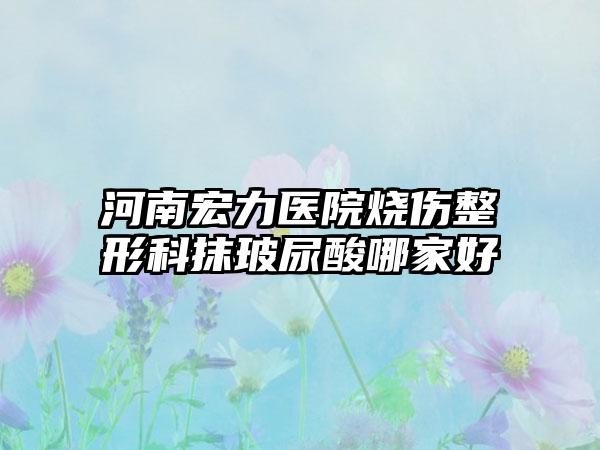 河南宏力医院烧伤整形科抹玻尿酸哪家好