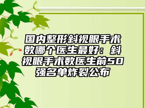 国内整形斜视眼手术数哪个医生最好：斜视眼手术数医生前50强名单炸裂公布