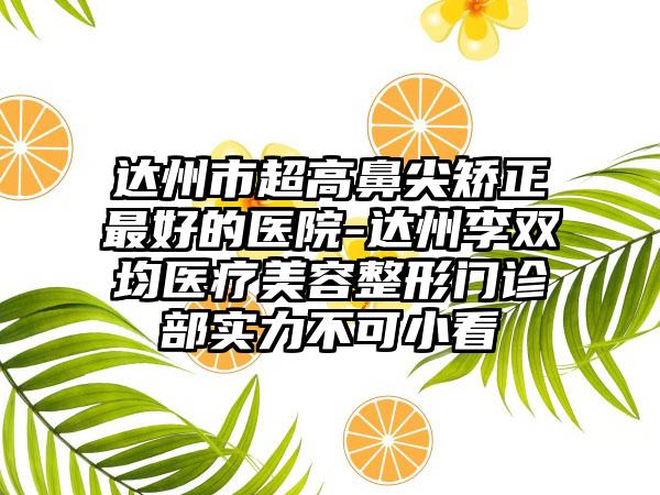达州市超高鼻尖矫正最好的医院-达州李双均医疗美容整形门诊部实力不可小看