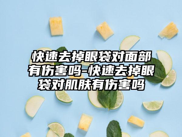快速去掉眼袋对面部有伤害吗-快速去掉眼袋对肌肤有伤害吗