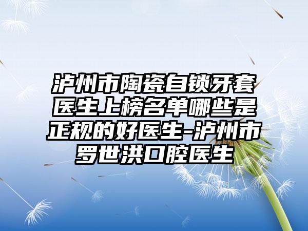 泸州市陶瓷自锁牙套医生上榜名单哪些是正规的好医生-泸州市罗世洪口腔医生