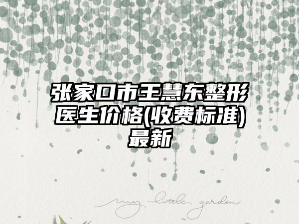 张家口市王慧东整形医生价格(收费标准)最新