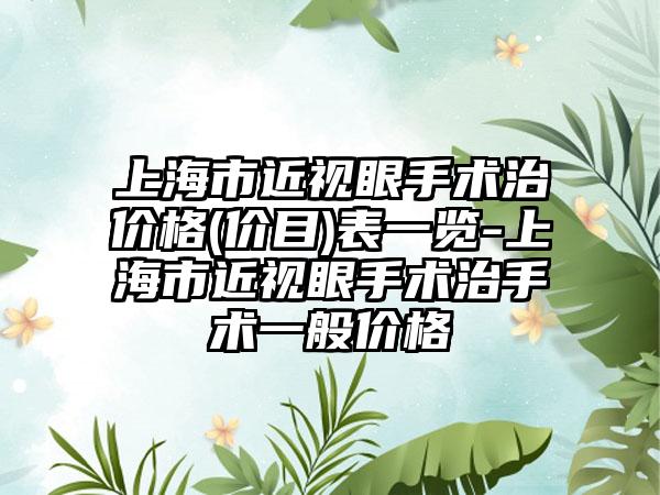 上海市近视眼手术治价格(价目)表一览-上海市近视眼手术治手术一般价格