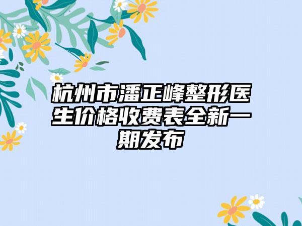 杭州市潘正峰整形医生价格收费表全新一期发布