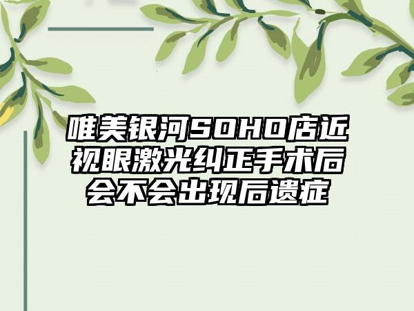 唯美银河SOHO店近视眼激光纠正手术后会不会出现后遗症