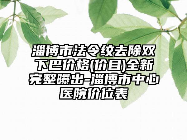 淄博市法令纹去除双下巴价格(价目)全新完整曝出-淄博市中心医院价位表