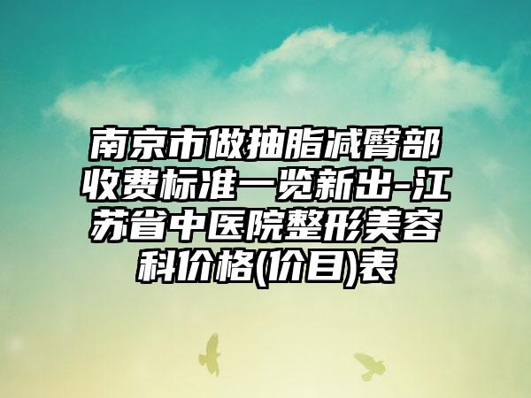 南京市做抽脂减臀部收费标准一览新出-江苏省中医院整形美容科价格(价目)表