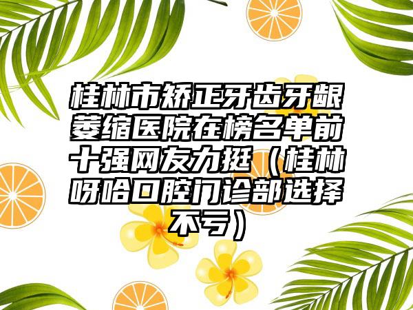 桂林市矫正牙齿牙龈萎缩医院在榜名单前十强网友力挺（桂林呀哈口腔门诊部选择不亏）