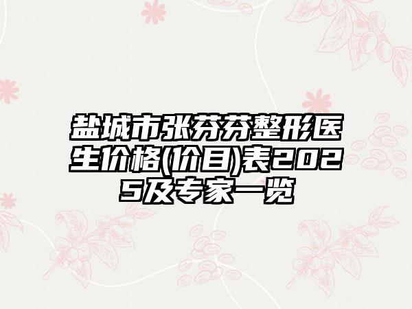 盐城市张芬芬整形医生价格(价目)表2025及专家一览
