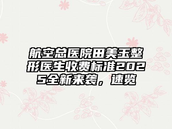 航空总医院田美玉整形医生收费标准2025全新来袭，速览