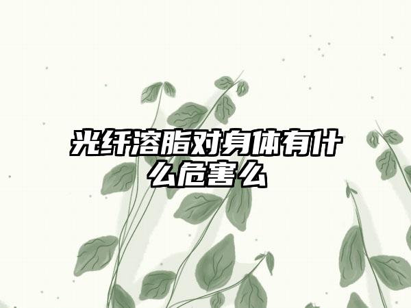 光纤溶脂对身体有什么危害么