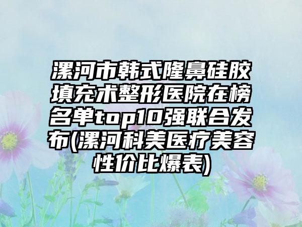 漯河市韩式隆鼻硅胶填充术整形医院在榜名单top10强联合发布(漯河科美医疗美容性价比爆表)