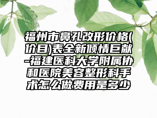 福州市鼻孔改形价格(价目)表全新倾情巨献-福建医科大学附属协和医院美容整形科手术怎么做费用是多少