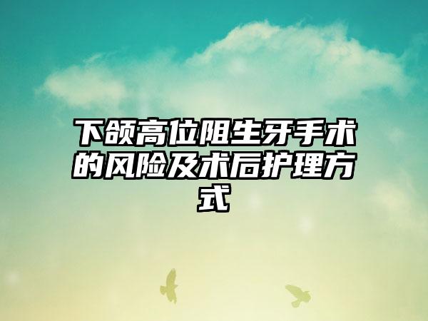 下颌高位阻生牙手术的风险及术后护理方式