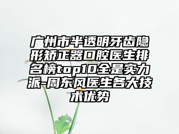 广州市半透明牙齿隐形矫正器口腔医生排名榜top10全是实力派-周东风医生各大技术优势