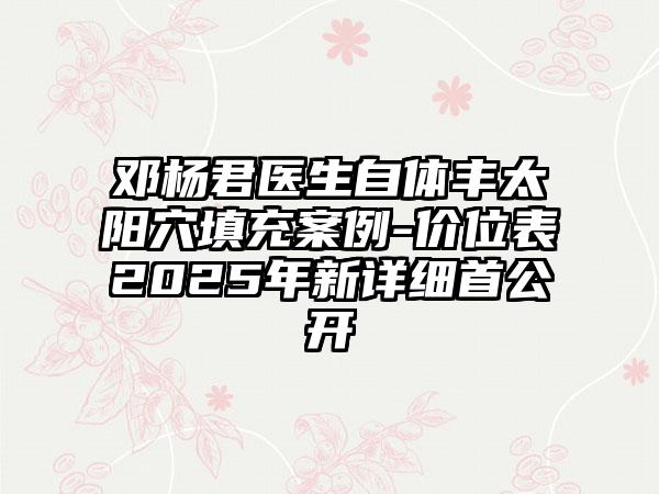 邓杨君医生自体丰太阳穴填充案例-价位表2025年新详细首公开