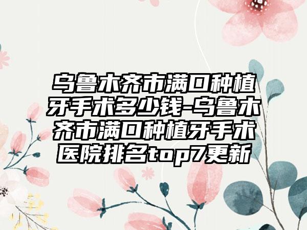 乌鲁木齐市满口种植牙手术多少钱-乌鲁木齐市满口种植牙手术医院排名top7更新