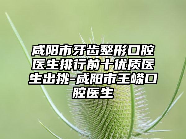 咸阳市牙齿整形口腔医生排行前十优质医生出挑-咸阳市王嵘口腔医生