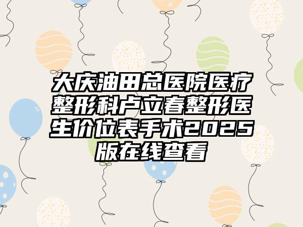 大庆油田总医院医疗整形科卢立春整形医生价位表手术2025版在线查看
