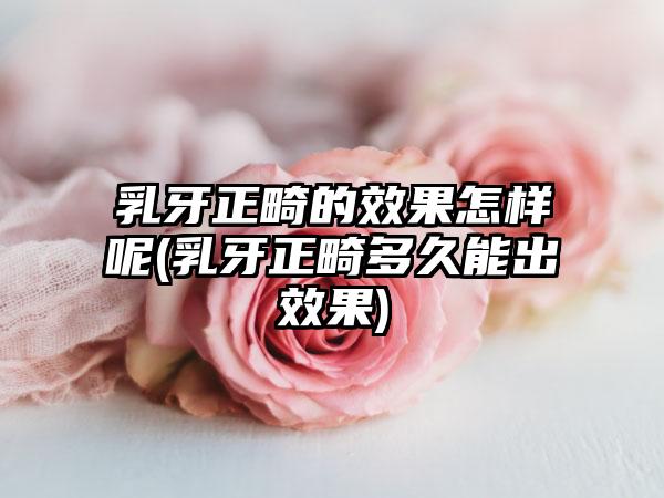 乳牙正畸的效果怎样呢(乳牙正畸多久能出效果)