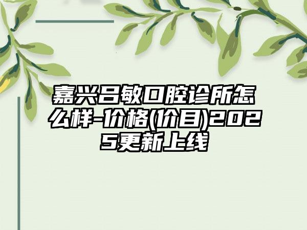 嘉兴吕敏口腔诊所怎么样-价格(价目)2025更新上线