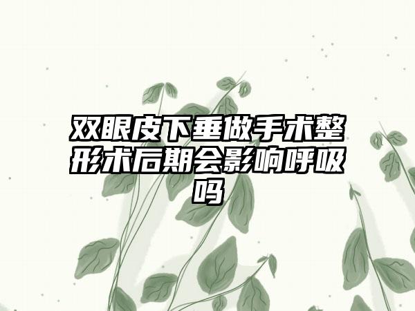 双眼皮下垂做手术整形术后期会影响呼吸吗