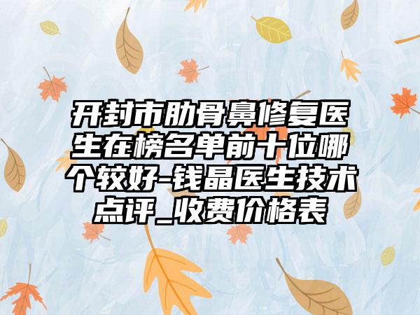 开封市肋骨鼻修复医生在榜名单前十位哪个较好-钱晶医生技术点评_收费价格表