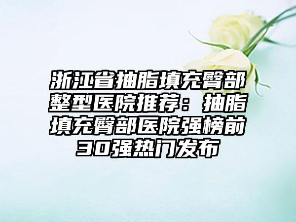 浙江省抽脂填充臀部整型医院推荐：抽脂填充臀部医院强榜前30强热门发布