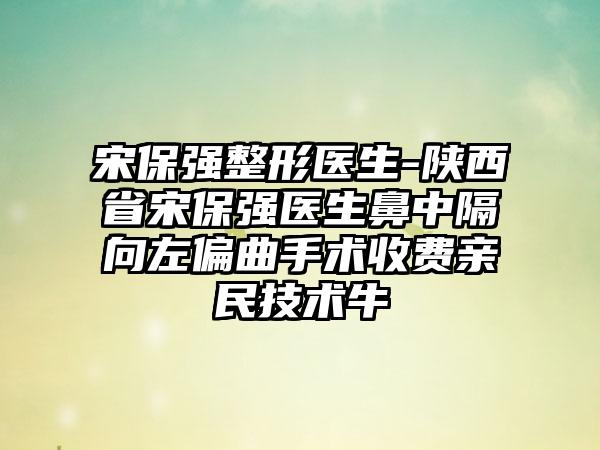 宋保强整形医生-陕西省宋保强医生鼻中隔向左偏曲手术收费亲民技术牛